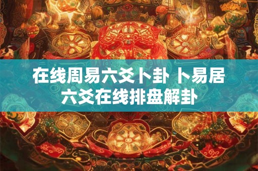 在线周易六爻卜卦 卜易居六爻在线排盘解卦
