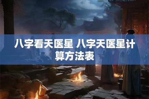 八字看天医星 八字天医星计算方法表