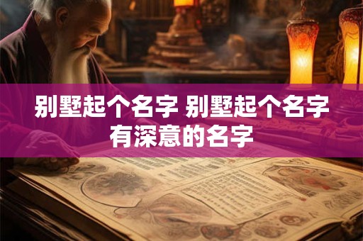 别墅起个名字 别墅起个名字有深意的名字