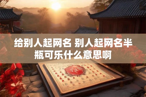 给别人起网名 别人起网名半瓶可乐什么意思啊