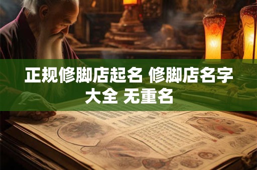 正规修脚店起名 修脚店名字大全 无重名