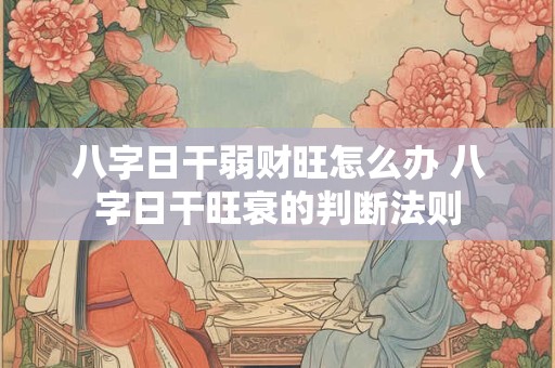 八字日干弱财旺怎么办 八字日干旺衰的判断法则