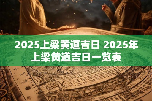 2025上梁黄道吉日 2025年上梁黄道吉日一览表