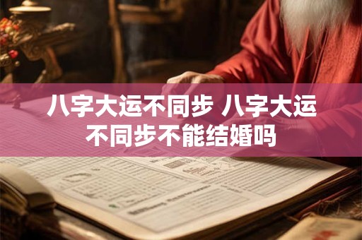 八字大运不同步 八字大运不同步不能结婚吗