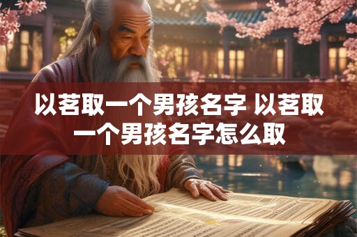 以茗取一个男孩名字 以茗取一个男孩名字怎么取