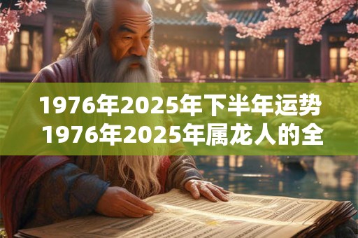 1976年2025年下半年运势 1976年2025年属龙人的全年运势女
