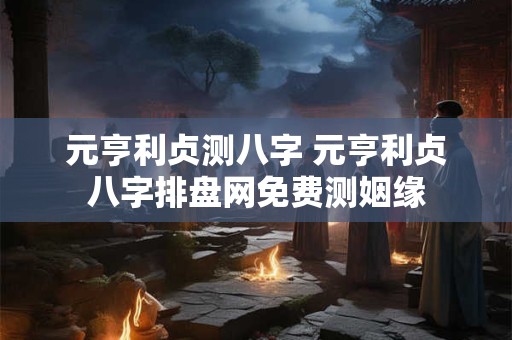元亨利贞测八字 元亨利贞八字排盘网免费测姻缘