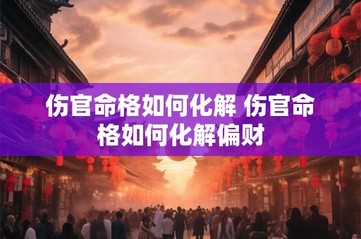 伤官命格如何化解 伤官命格如何化解偏财