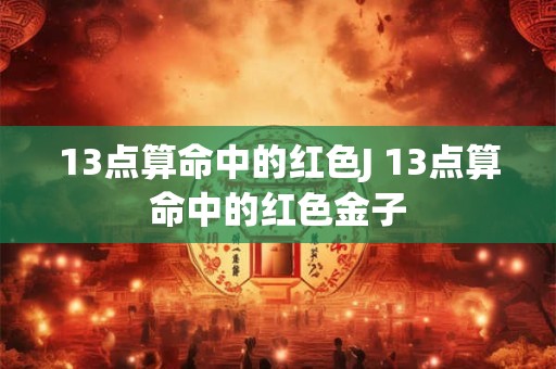 13点算命中的红色J 13点算命中的红色金子
