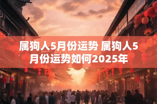 属狗人5月份运势 属狗人5月份运势如何2025年