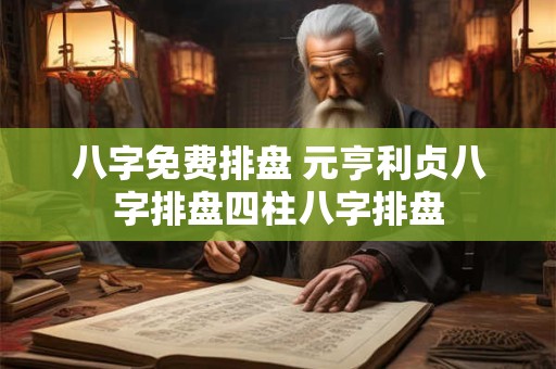 八字免费排盘 元亨利贞八字排盘四柱八字排盘