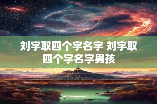 刘字取四个字名字 刘字取四个字名字男孩