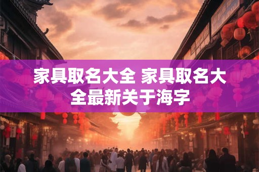 家具取名大全 家具取名大全最新关于海字