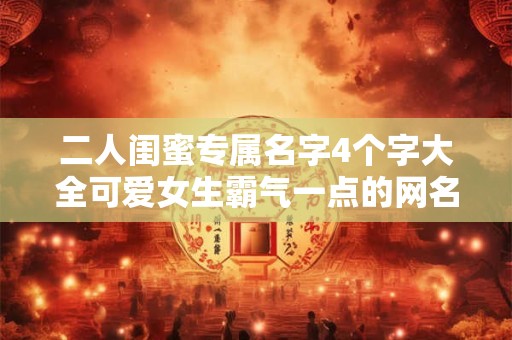 二人闺蜜专属名字4个字大全可爱女生霸气一点的网名 二人闺蜜网名沙雕又可爱四字