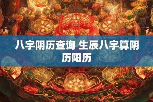 八字阴历查询 生辰八字算阴历阳历