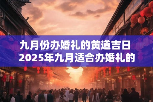 九月份办婚礼的黄道吉日 2025年九月适合办婚礼的日子