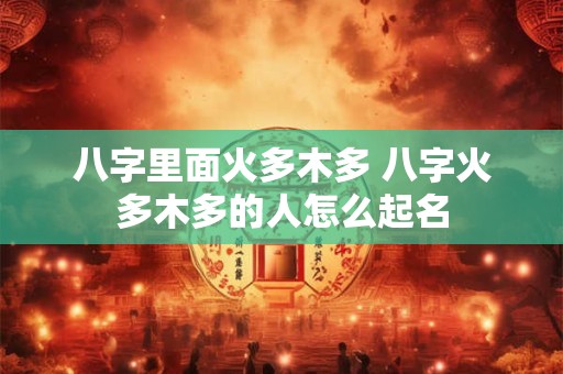八字里面火多木多 八字火多木多的人怎么起名