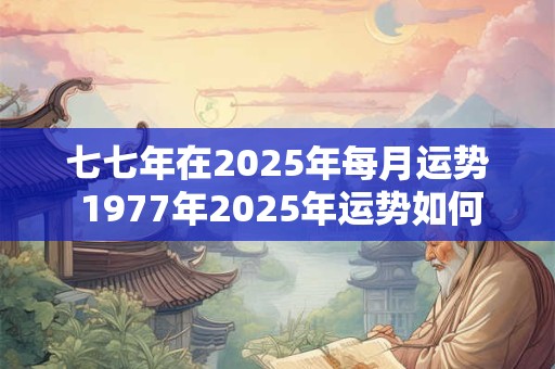 七七年在2025年每月运势 1977年2025年运势如何