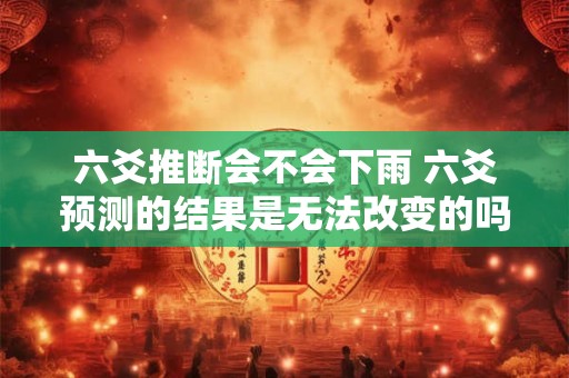 六爻推断会不会下雨 六爻预测的结果是无法改变的吗