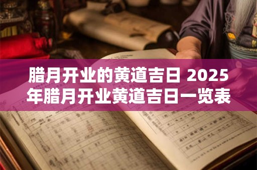 腊月开业的黄道吉日 2025年腊月开业黄道吉日一览表