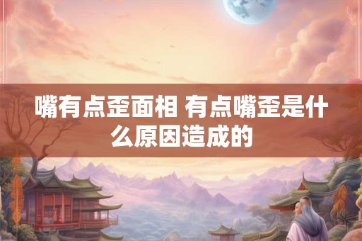 嘴有点歪面相 有点嘴歪是什么原因造成的