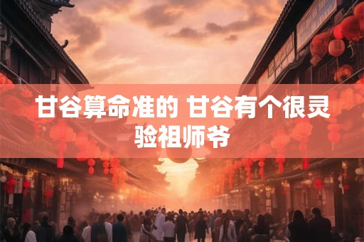 甘谷算命准的 甘谷有个很灵验祖师爷