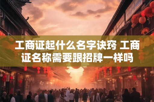 工商证起什么名字诀窍 工商证名称需要跟招牌一样吗