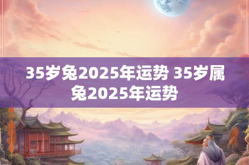35岁兔2025年运势 35岁属兔2025年运势