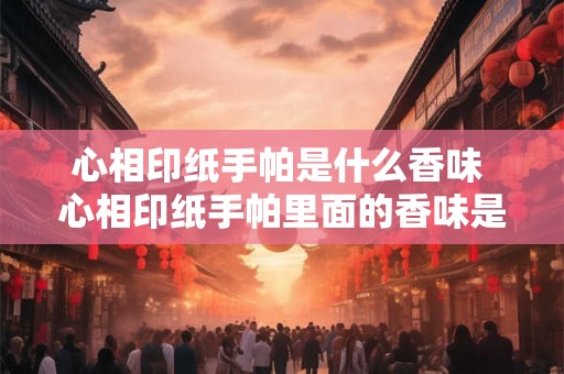 心相印纸手帕是什么香味 心相印纸手帕里面的香味是什么香水