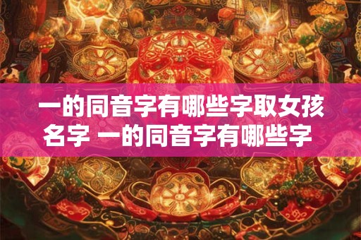 一的同音字有哪些字取女孩名字 一的同音字有哪些字 取女孩名字
