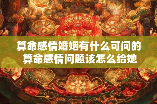 算命感情婚姻有什么可问的 算命感情问题该怎么给她解惑