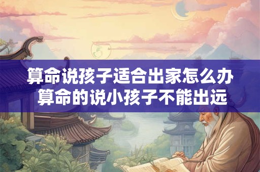 算命说孩子适合出家怎么办 算命的说小孩子不能出远门可信