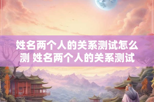 姓名两个人的关系测试怎么测 姓名两个人的关系测试怎么测出来