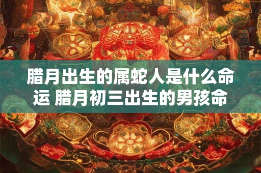 腊月出生的属蛇人是什么命运 腊月初三出生的男孩命运怎么样