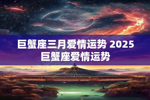 巨蟹座三月爱情运势 2025巨蟹座爱情运势