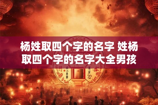 杨姓取四个字的名字 姓杨取四个字的名字大全男孩