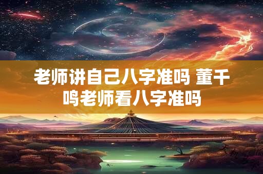 老师讲自己八字准吗 董千鸣老师看八字准吗