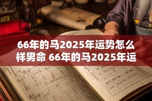 66年的马2025年运势怎么样男命 66年的马2025年运势怎么样男命好吗