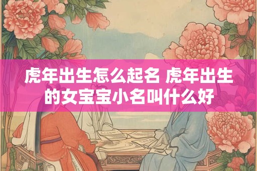 虎年出生怎么起名 虎年出生的女宝宝小名叫什么好