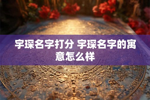 宇琛名字打分 宇琛名字的寓意怎么样