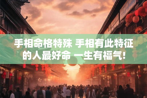 手相命格特殊 手相有此特征的人最好命 一生有福气!