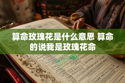 算命玫瑰花是什么意思 算命的说我是玫瑰花命