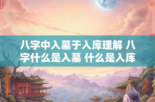 八字中入墓于入库理解 八字什么是入墓 什么是入库