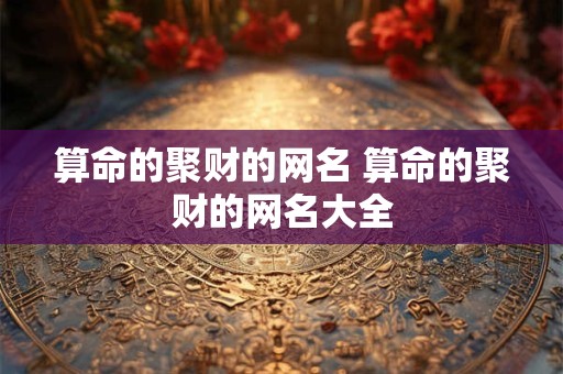 算命的聚财的网名 算命的聚财的网名大全 算命的聚财的网名 算命的聚财的网名大全