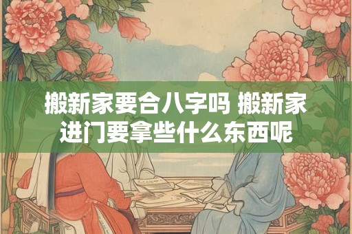 搬新家要合八字吗 搬新家进门要拿些什么东西呢