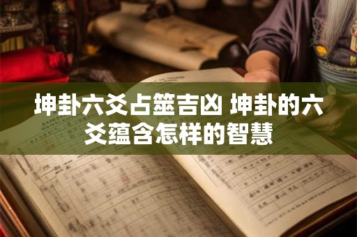 坤卦六爻占筮吉凶 坤卦的六爻蕴含怎样的智慧