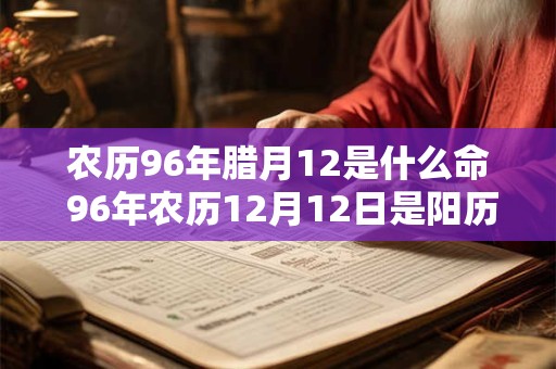 农历96年腊月12是什么命 96年农历12月12日是阳历几月几号