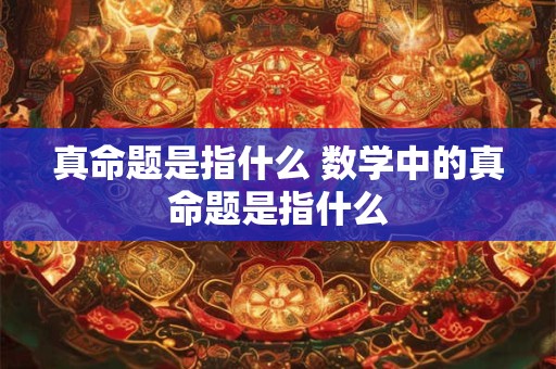 真命题是指什么 数学中的真命题是指什么