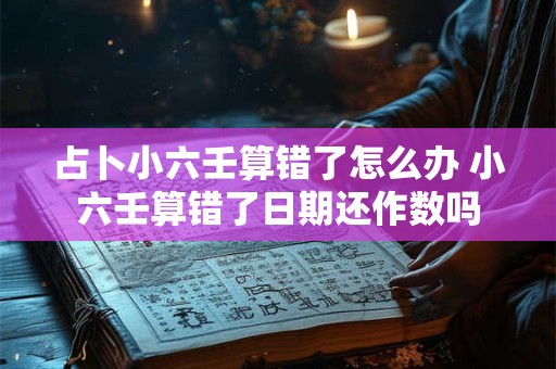 占卜小六壬算错了怎么办 小六壬算错了日期还作数吗
