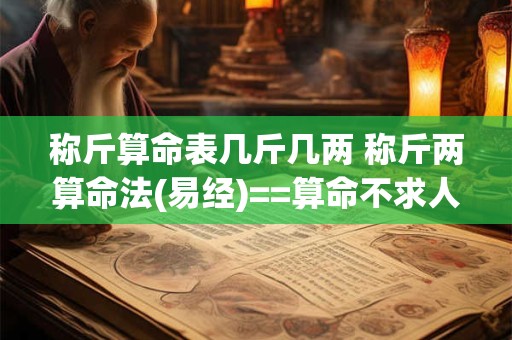 称斤算命表几斤几两 称斤两算命法(易经)==算命不求人